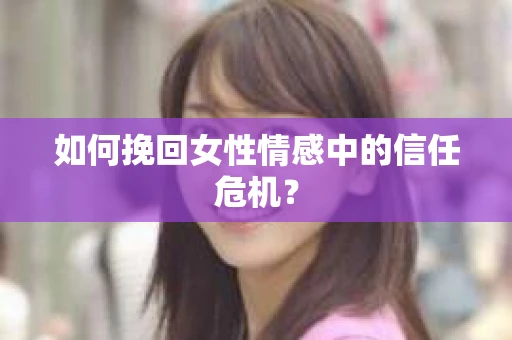 如何挽回女性情感中的信任危机? 如何挽回女性情感中的信任危机?