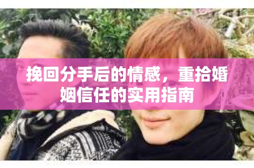 挽回分手后的情感，重拾婚姻信任的实用指南