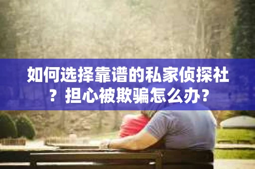 如何选择靠谱的私家侦探社？担心被欺骗怎么办？