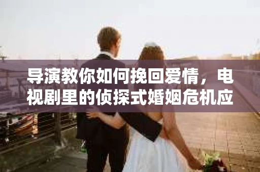 导演教你如何挽回爱情，电视剧里的侦探式婚姻危机应对法