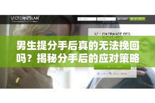 男生提分手后真的无法挽回吗？揭秘分手后的应对策略
