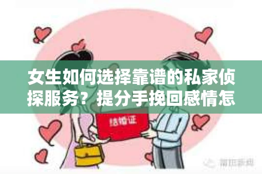 女生如何选择靠谱的私家侦探服务？提分手挽回感情怎么办？