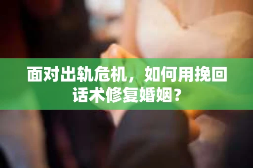 面对出轨危机，如何用挽回话术修复婚姻？