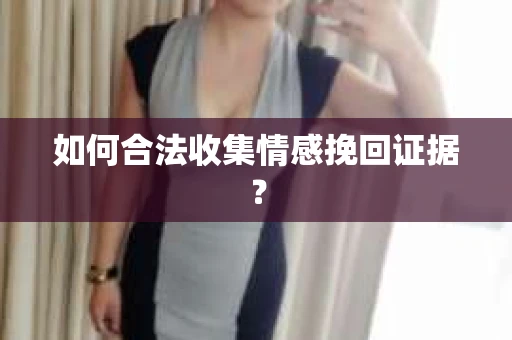 如何合法收集情感挽回证据？