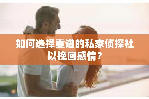 如何选择靠谱的私家侦探社以挽回感情？