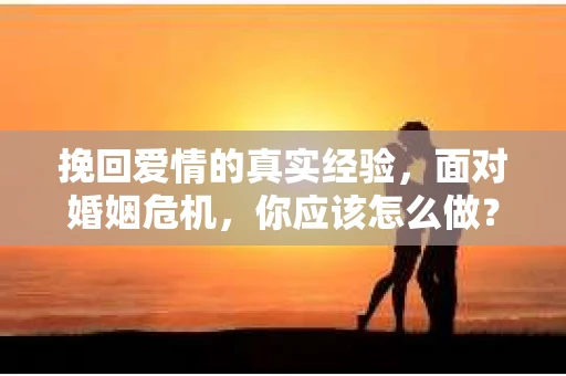 挽回爱情的真实经验,面对婚姻危机,你应该怎么做? 挽回爱情的真实经验,面对婚姻危机,你应该怎么做?
