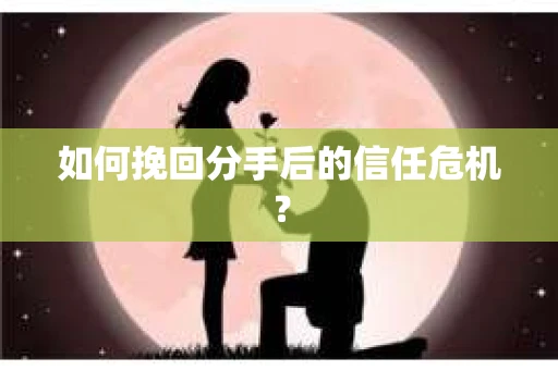 如何挽回分手后的信任危机？