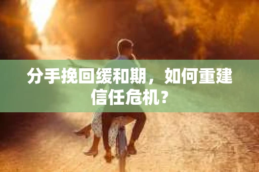 分手挽回缓和期,如何重建信任危机? 分手挽回缓和期,如何重建信任危机?