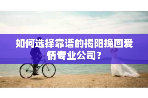 如何选择靠谱的揭阳挽回爱情专业公司？