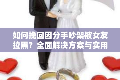 如何挽回因分手吵架被女友拉黑？全面解决方案与实用建议