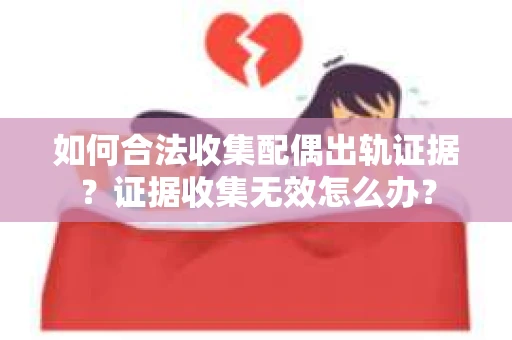 如何合法收集配偶出轨证据?证据收集无效怎么办? 如何合法收集配偶出轨证据?证据收集无效怎么办?