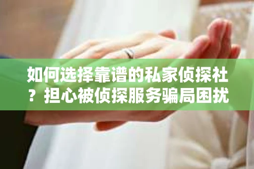如何选择靠谱的私家侦探社?担心被侦探服务骗局困扰怎么办? 如何选择靠谱的私家侦探社?担心被侦探服务骗局困扰怎么办?