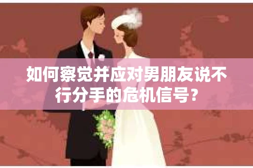 如何察觉并应对男朋友说不行分手的危机信号？