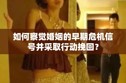 如何察觉婚姻的早期危机信号并采取行动挽回？