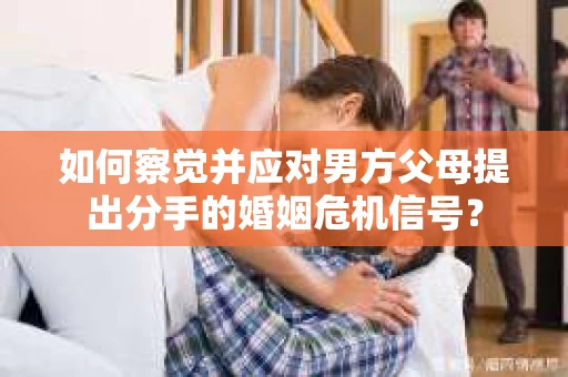 如何察觉并应对男方父母提出分手的婚姻危机信号？