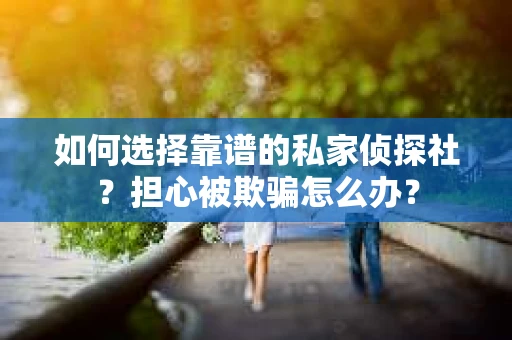 如何选择靠谱的私家侦探社？担心被欺骗怎么办？