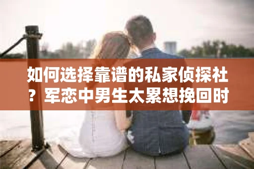 如何选择靠谱的私家侦探社？军恋中男生太累想挽回时怎么办？