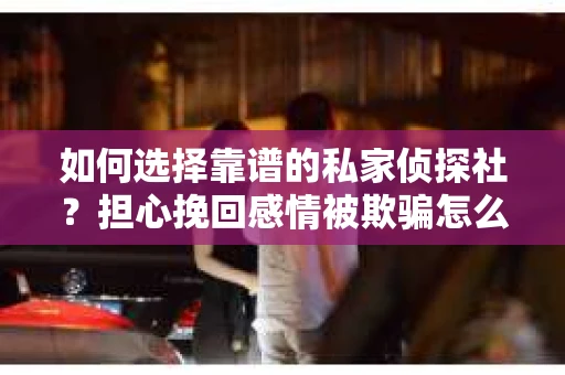 如何选择靠谱的私家侦探社？担心挽回感情被欺骗怎么办？