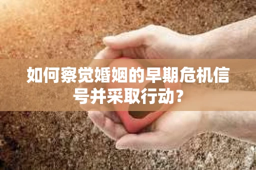 如何察觉婚姻的早期危机信号并采取行动？