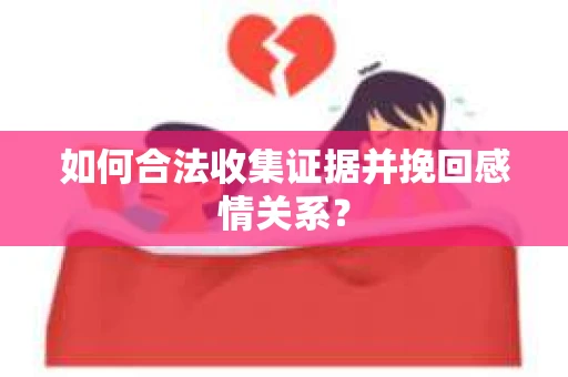 如何合法收集证据并挽回感情关系？