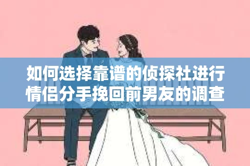 如何选择靠谱的侦探社进行情侣分手挽回前男友的调查？