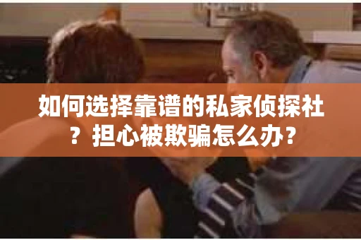 如何选择靠谱的私家侦探社？担心被欺骗怎么办？