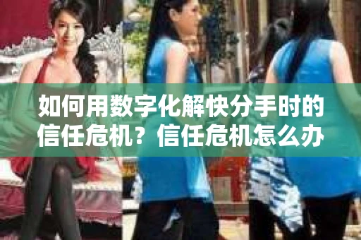 如何用数字化解快分手时的信任危机？信任危机怎么办？