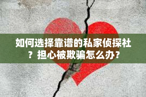 如何选择靠谱的私家侦探社？担心被欺骗怎么办？