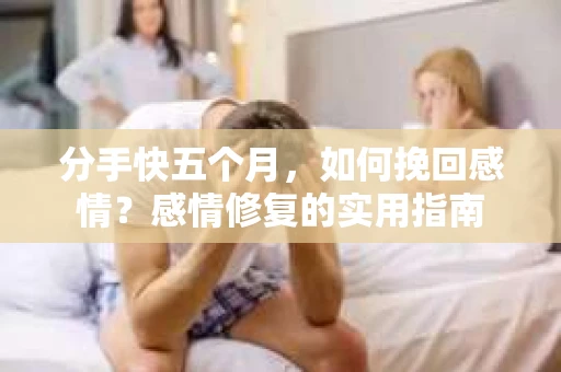 分手快五个月，如何挽回感情？感情修复的实用指南
