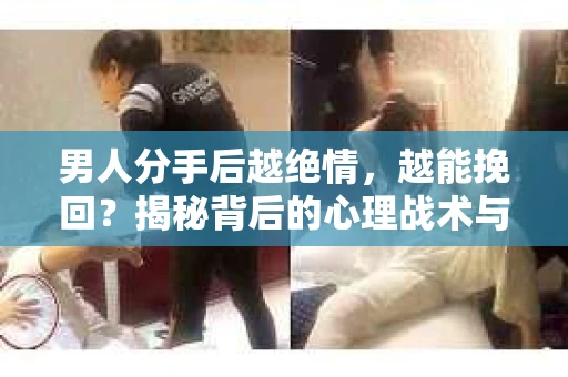 男人分手后越绝情，越能挽回？揭秘背后的心理战术与实际操作