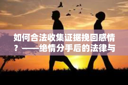 如何合法收集证据挽回感情？——绝情分手后的法律与取证策略