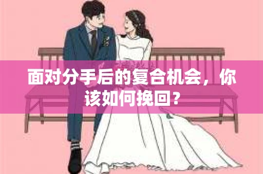 面对分手后的复合机会，你该如何挽回？