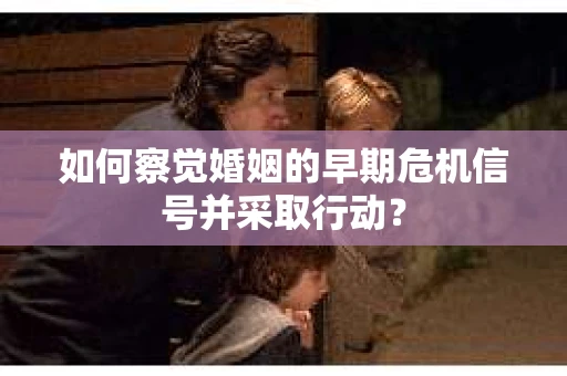如何察觉婚姻的早期危机信号并采取行动？