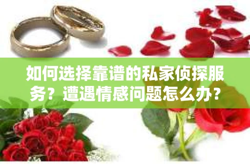 如何选择靠谱的私家侦探服务？遭遇情感问题怎么办？