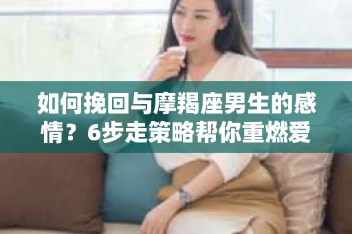 如何挽回与摩羯座男生的感情？6步走策略帮你重燃爱情之火
