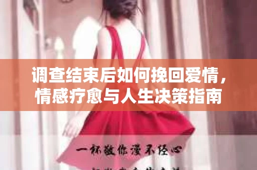 调查结束后如何挽回爱情，情感疗愈与人生决策指南