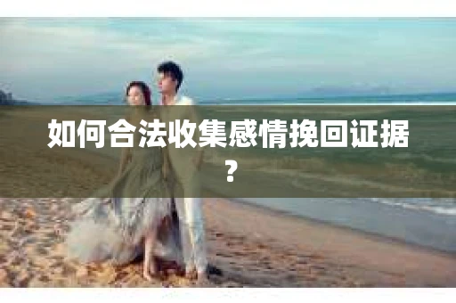 如何合法收集感情挽回证据？