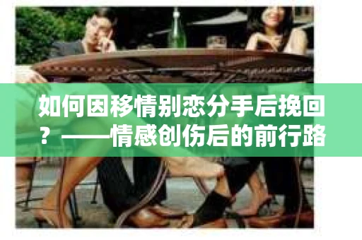 如何因移情别恋分手后挽回？——情感创伤后的前行路线图