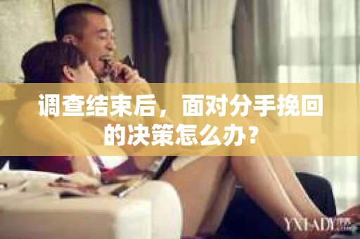 调查结束后，面对分手挽回的决策怎么办？