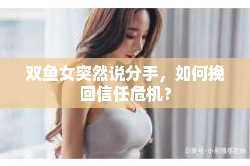 双鱼女突然说分手，如何挽回信任危机？