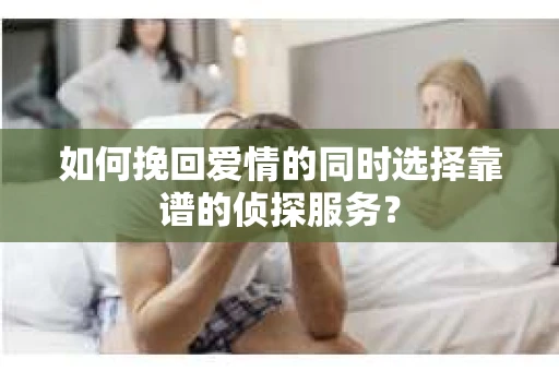 如何挽回爱情的同时选择靠谱的侦探服务？
