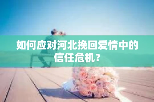 如何应对河北挽回爱情中的信任危机？