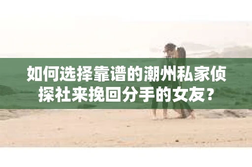 如何选择靠谱的潮州私家侦探社来挽回分手的女友? 如何选择靠谱的潮州私家侦探社来挽回分手的女友?