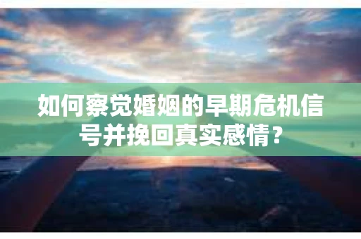 如何察觉婚姻的早期危机信号并挽回真实感情？