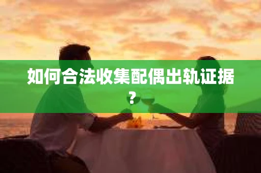 如何合法收集配偶出轨证据？