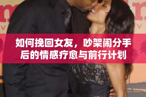 如何挽回女友，吵架闹分手后的情感疗愈与前行计划