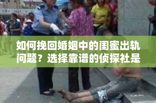 如何挽回婚姻中的闺蜜出轨问题？选择靠谱的侦探社是关键