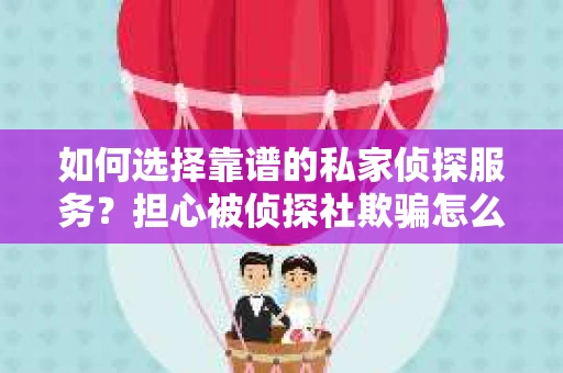 如何选择靠谱的私家侦探服务？担心被侦探社欺骗怎么办？