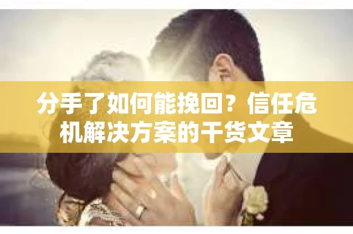 分手了如何能挽回？信任危机解决方案的干货文章