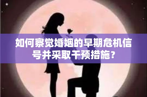 如何察觉婚姻的早期危机信号并采取干预措施？